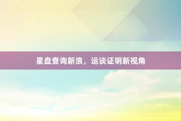 星盘查询新浪，运谈证明新视角