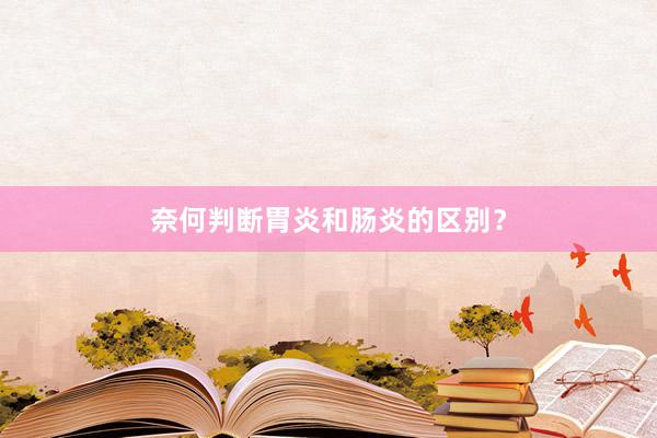 奈何判断胃炎和肠炎的区别？