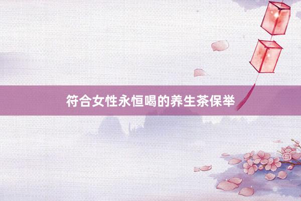 符合女性永恒喝的养生茶保举